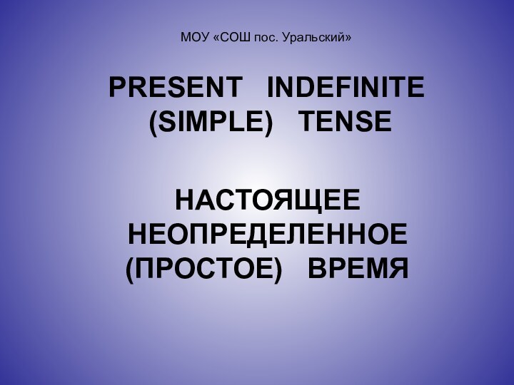 PRESENT  INDEFINITE  (SIMPLE)  TENSEНАСТОЯЩЕЕ  НЕОПРЕДЕЛЕННОЕ  (ПРОСТОЕ)  ВРЕМЯМОУ «СОШ пос. Уральский»