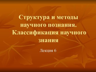 Структура и методы научного познания. Классификация научного знания. (Лекция 6)