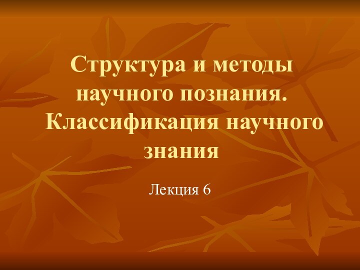 Структура и методы научного познания.  Классификация научного знанияЛекция 6