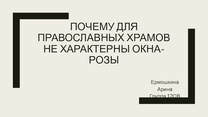 ПОЧЕМУ ДЛЯ ПРАВОСЛАВНЫХ ХРАМОВ НЕ ХАРАКТЕРНЫ ОКНА-РОЗЫЕрмошкина Арина Группа 12СВ