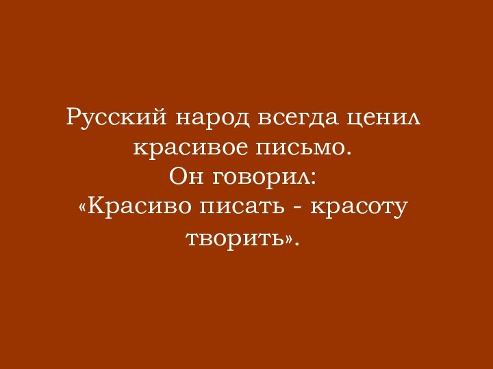 Русский народ всегда ценил красивое письмо.  Он говорил:  «Красиво писать - красоту творить».