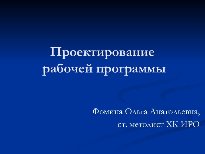 Проектирование  рабочей программыФомина Ольга Анатольевна,ст. методист ХК ИРО