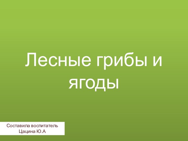 Лесные грибы и ягодыСоставила воспитатель Цацина Ю.А