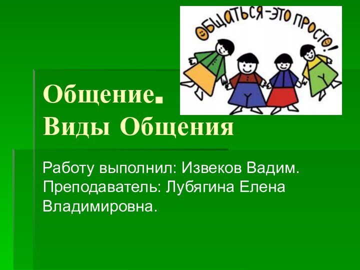 Общение.  Виды Общения Работу выполнил: Извеков Вадим.  Преподаватель: Лубягина Елена Владимировна.