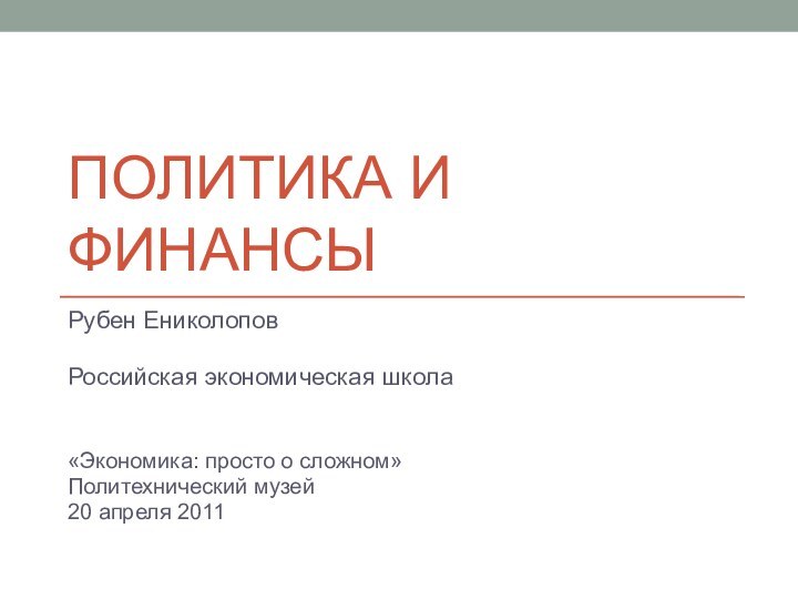 ПОЛИТИКА И ФИНАНСЫРубен ЕниколоповРоссийская экономическая школа«Экономика: просто о сложном»Политехнический музей20 апреля 2011