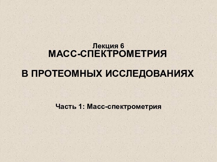 МАСС-СПЕКТРОМЕТРИЯ В ПРОТЕОМНЫХ ИССЛЕДОВАНИЯХЧасть 1: Масс-спектрометрияЛекция 6