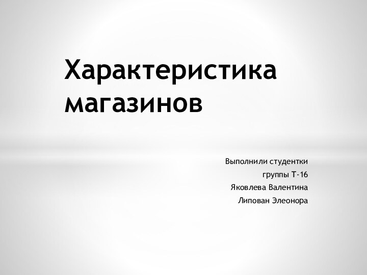 Выполнили студентки группы Т-16 Яковлева Валентина Липован ЭлеонораХарактеристика магазинов