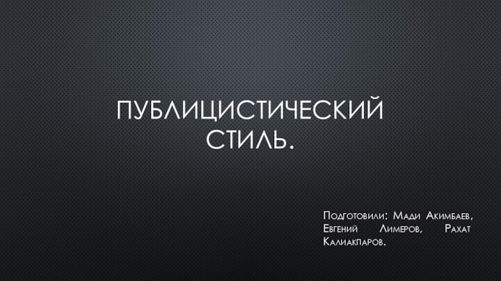 ПУБЛИЦИСТИЧЕСКИЙ СТИЛЬ. Подготовили: Мади Акимбаев, Евгений Лимеров, Рахат Калиакпаров.