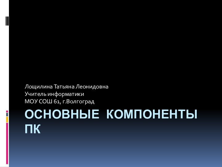 ОСНОВНЫЕ КОМПОНЕНТЫ ПКЛощилина Татьяна ЛеонидовнаУчитель информатикиМОУ СОШ 61, г.Волгоград