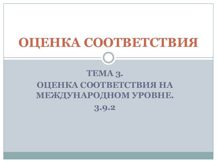 ТЕМА 3. ОЦЕНКА СООТВЕТСТВИЯ НА МЕЖДУНАРОДНОМ УРОВНЕ.3.9.2ОЦЕНКА СООТВЕТСТВИЯ