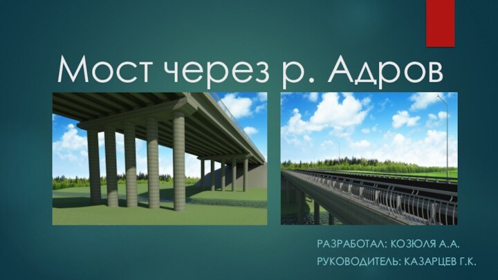 Мост через р. АдровРАЗРАБОТАЛ: КОЗЮЛЯ А.А.РУКОВОДИТЕЛЬ: КАЗАРЦЕВ Г.К.