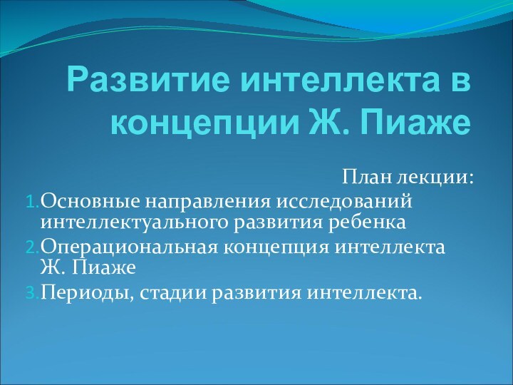 Развитие интеллекта в концепции Ж. ПиажеПлан лекции:Основные направления исследований интеллектуального развития ребенкаОперациональная