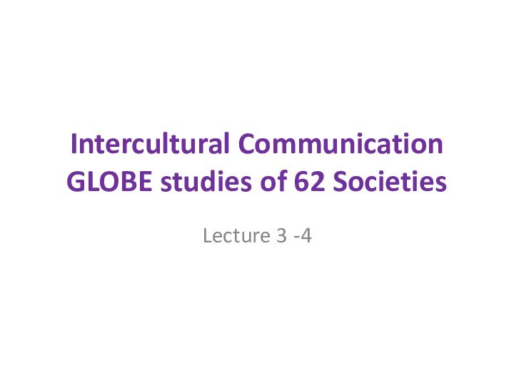 Intercultural Communication GLOBE studies of 62 SocietiesLecture 3 -4