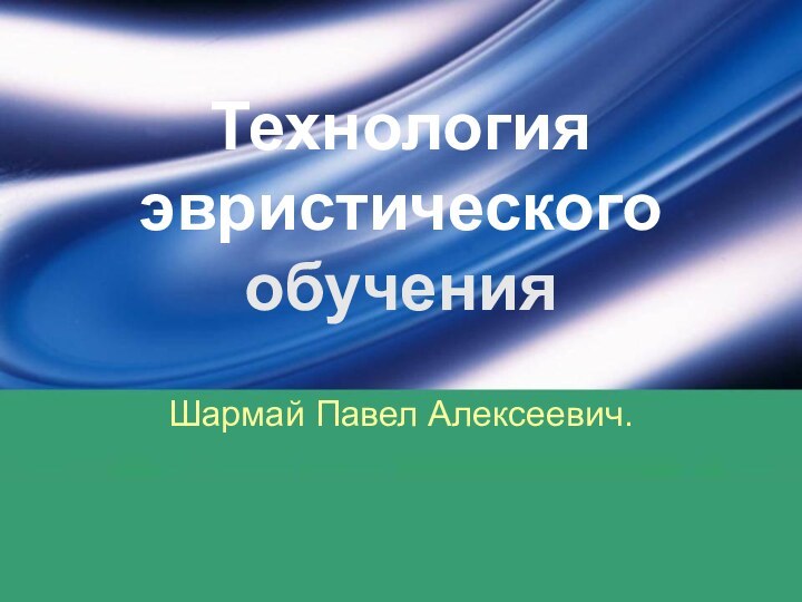 Технология эвристического обучения  Шармай Павел Алексеевич.