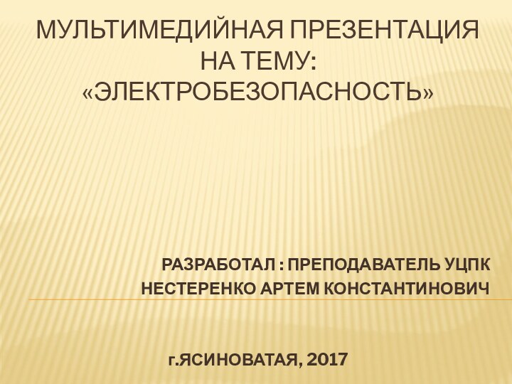 МУЛЬТИМЕДИЙНАЯ ПРЕЗЕНТАЦИЯ НА ТЕМУ:  «ЭЛЕКТРОБЕЗОПАСНОСТЬ»РАЗРАБОТАЛ : ПРЕПОДАВАТЕЛЬ УЦПКНЕСТЕРЕНКО АРТЕМ КОНСТАНТИНОВИЧг.ЯСИНОВАТАЯ, 2017