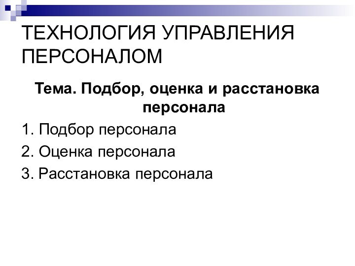 ТЕХНОЛОГИЯ УПРАВЛЕНИЯ ПЕРСОНАЛОМТема. Подбор, оценка и расстановка персонала1. Подбор персонала2. Оценка персонала3. Расстановка персонала