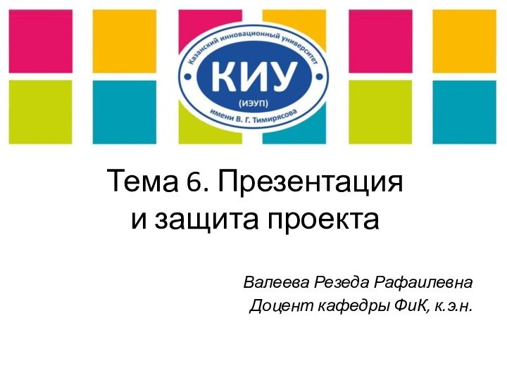 Тема 6. Презентация  и защита проекта Валеева Резеда РафаилевнаДоцент кафедры ФиК, к.э.н.