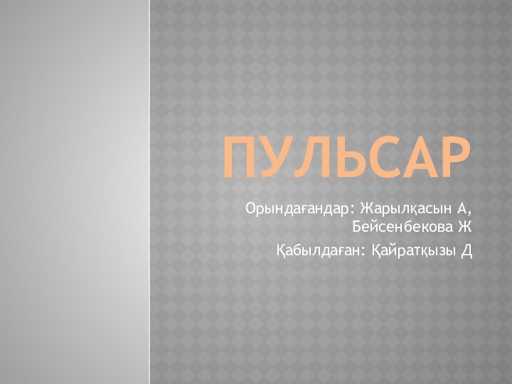 ПУЛЬСАРОрындағандар: Жарылқасын А, Бейсенбекова ЖҚабылдаған: Қайратқызы Д