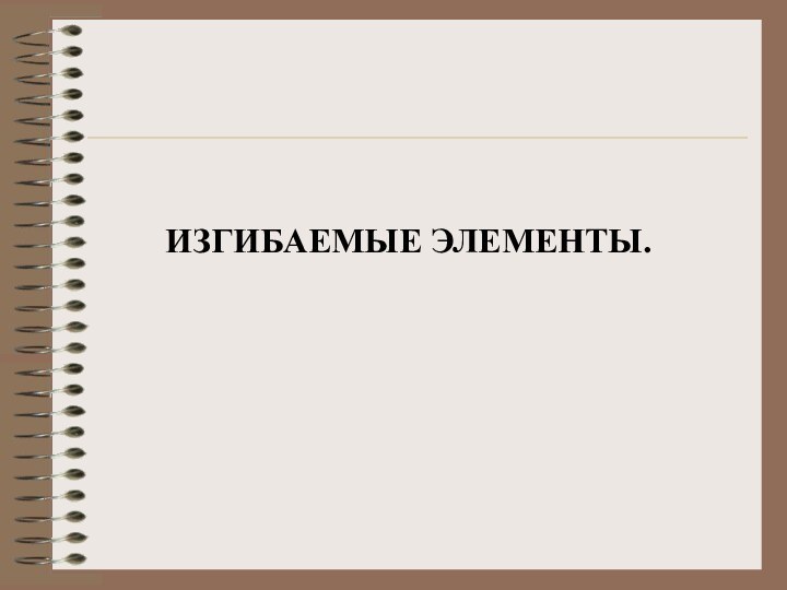 ИЗГИБАЕМЫЕ ЭЛЕМЕНТЫ.