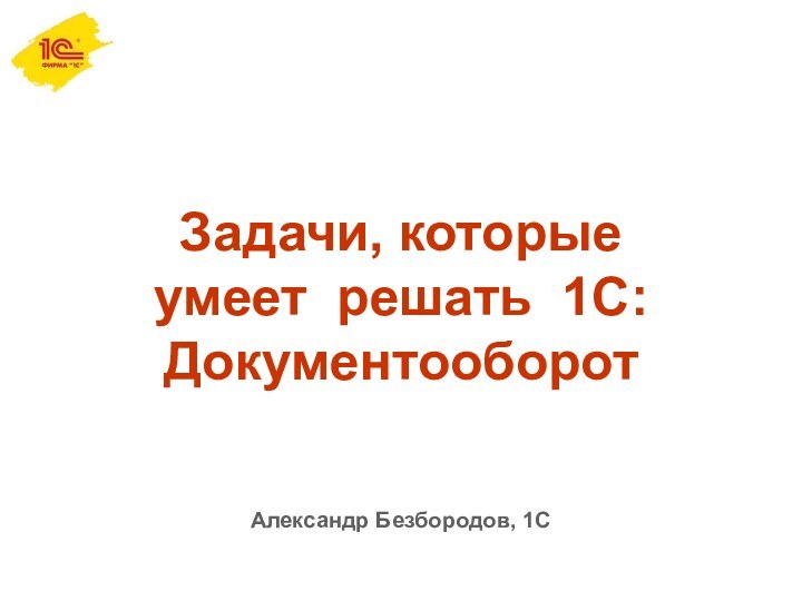 Задачи, которые умеет решать 1С:ДокументооборотАлександр Безбородов, 1С