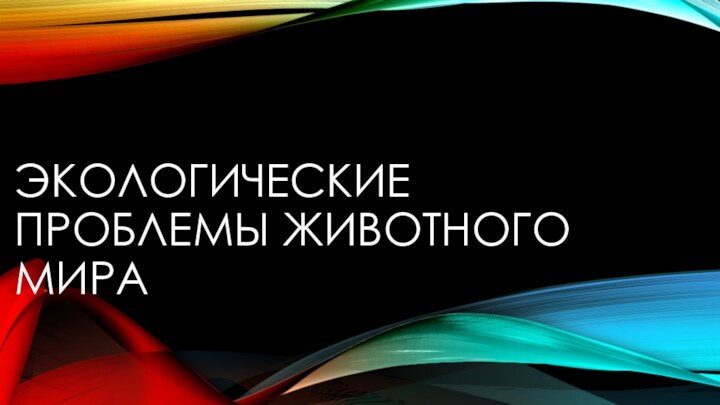 ЭКОЛОГИЧЕСКИЕ ПРОБЛЕМЫ ЖИВОТНОГО МИРА