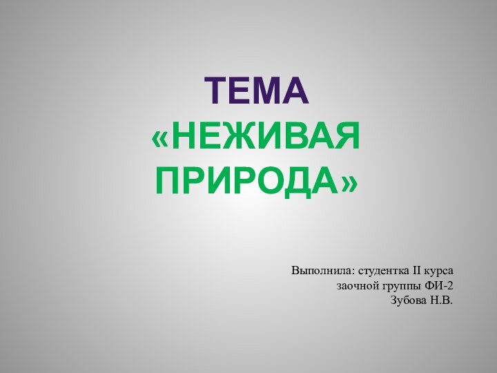 ТЕМА «НЕЖИВАЯ ПРИРОДА»Выполнила: студентка II курса заочной группы ФИ-2Зубова Н.В.