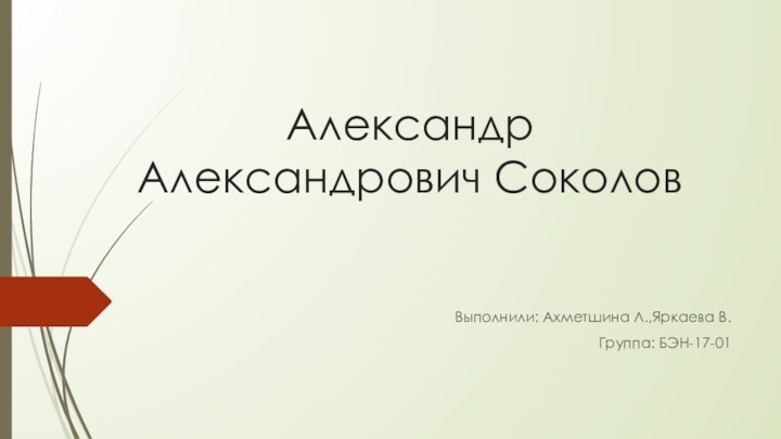 Александр Александрович Соколов Выполнили: Ахметшина Л.,Яркаева В.Группа: БЭН-17-01