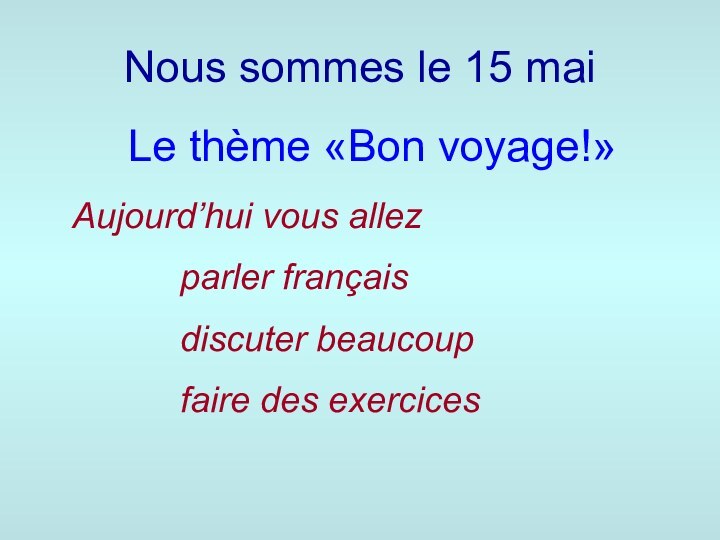 Nous sommes le 15 maiLe thème «Bon voyage!»Aujourd’hui vous allez			parler français			discuter beaucoup			faire des exercices