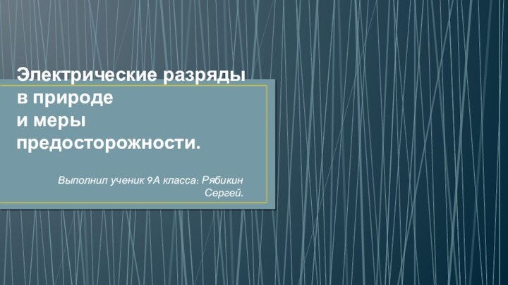 Электрические разряды в природе и меры предосторожности.Выполнил ученик 9А класса: Рябикин Сергей.