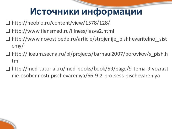 Источники информации http://neobio.ru/content/view/1578/128/http://www.tiensmed.ru/illness/iazva2.htmlhttp://www.novostioede.ru/article/strojenije_pishhevaritelnoj_sistemy/http://liceum.secna.ru/bl/projects/barnaul2007/borovkov/s_pish.htmlhttp://med-tutorial.ru/med-books/book/59/page/9-tema-9-vozrastnie-osobennosti-pischevareniya/66-9-2-protsess-pischevareniya