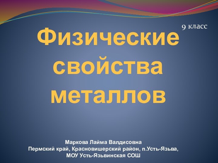 Физические свойства металлов9 классМаркова Лайма Валдисовна Пермский край, Красновишерский район, п.Усть-Язьва, МОУ Усть-Язьвинская СОШ