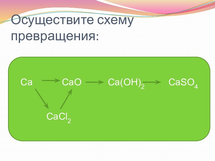 Осуществите схему превращения:Ca      CaO