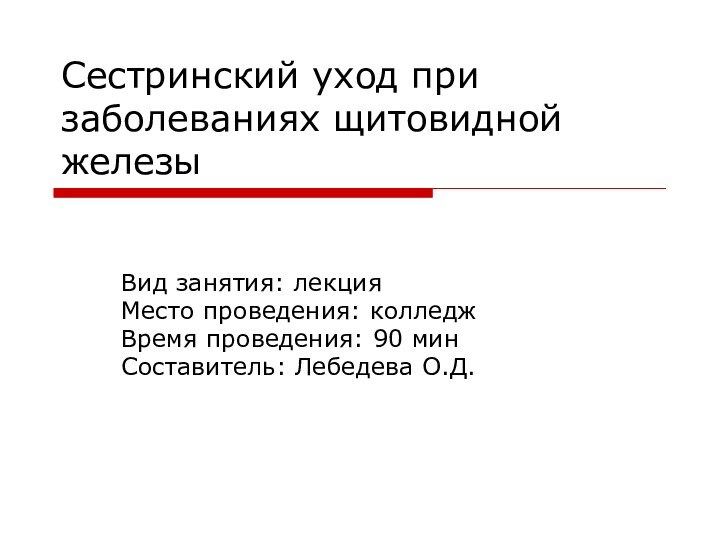 Сестринский уход при заболеваниях щитовидной железыВид занятия: лекцияМесто проведения: колледжВремя проведения: 90 минСоставитель: Лебедева О.Д.