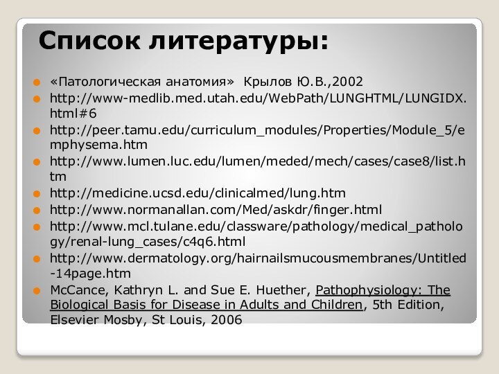 Список литературы:«Патологическая анатомия» Крылов Ю.В.,2002http://www-medlib.med.utah.edu/WebPath/LUNGHTML/LUNGIDX.html#6http://peer.tamu.edu/curriculum_modules/Properties/Module_5/emphysema.htmhttp://www.lumen.luc.edu/lumen/meded/mech/cases/case8/list.htmhttp://medicine.ucsd.edu/clinicalmed/lung.htmhttp://www.normanallan.com/Med/askdr/finger.htmlhttp://www.mcl.tulane.edu/classware/pathology/medical_pathology/renal-lung_cases/c4q6.htmlhttp://www.dermatology.org/hairnailsmucousmembranes/Untitled-14page.htmMcCance, Kathryn L. and Sue E. Huether, Pathophysiology: