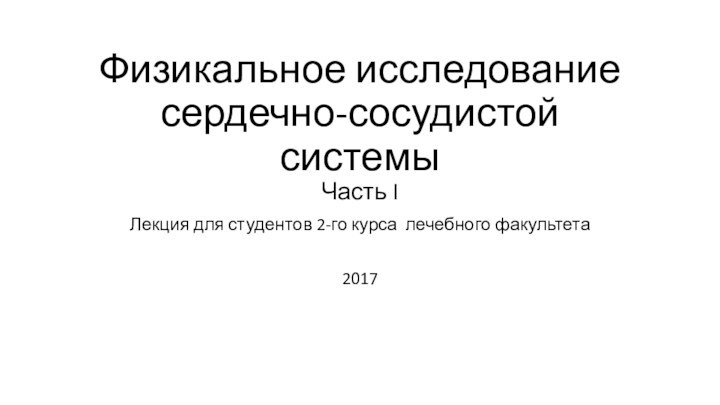 Физикальное исследование сердечно-сосудистой системы Часть IЛекция для студентов 2-го курса лечебного факультета 2017