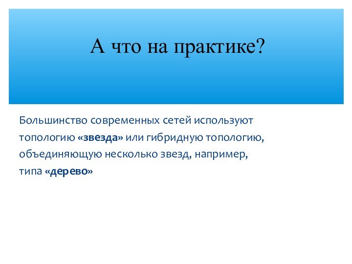 Большинство современных сетей используюттопологию «звезда» или гибридную топологию,объединяющую несколько звезд, например,типа «дерево»А что на практике?