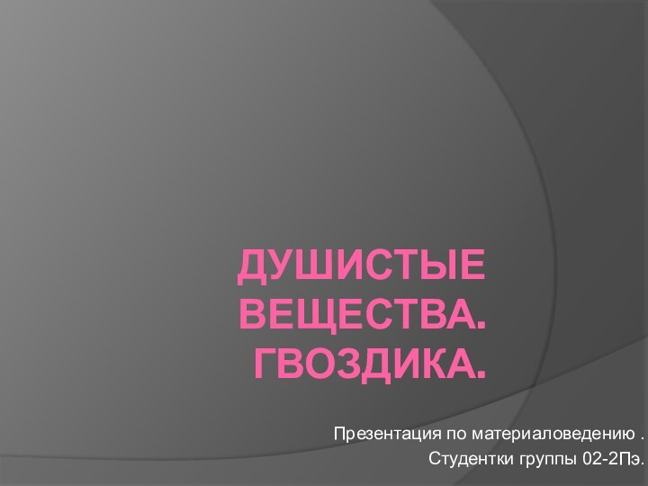 ДУШИСТЫЕ ВЕЩЕСТВА. ГВОЗДИКА.Презентация по материаловедению . Студентки группы 02-2Пэ.