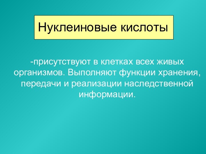 Нуклеиновые кислоты-присутствуют в клетках всех живых организмов. Выполняют функции хранения, передачи и реализации наследственной информации.