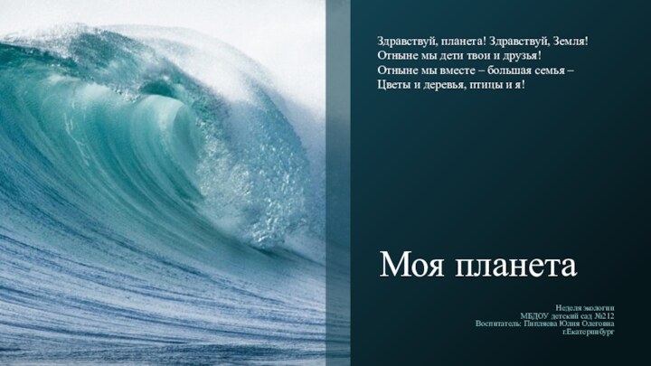 Моя планетаНеделя экологииМБДОУ детский сад №212Воспитатель: Пипляева Юлия Олеговнаг.ЕкатеринбургЗдравствуй, планета! Здравствуй, Земля!Отныне