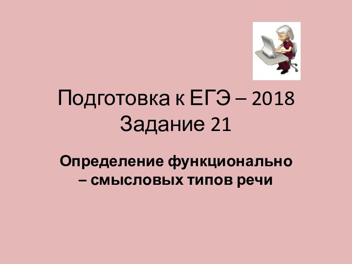 Подготовка к ЕГЭ – 2018 Задание 21Определение функционально – смысловых типов речи