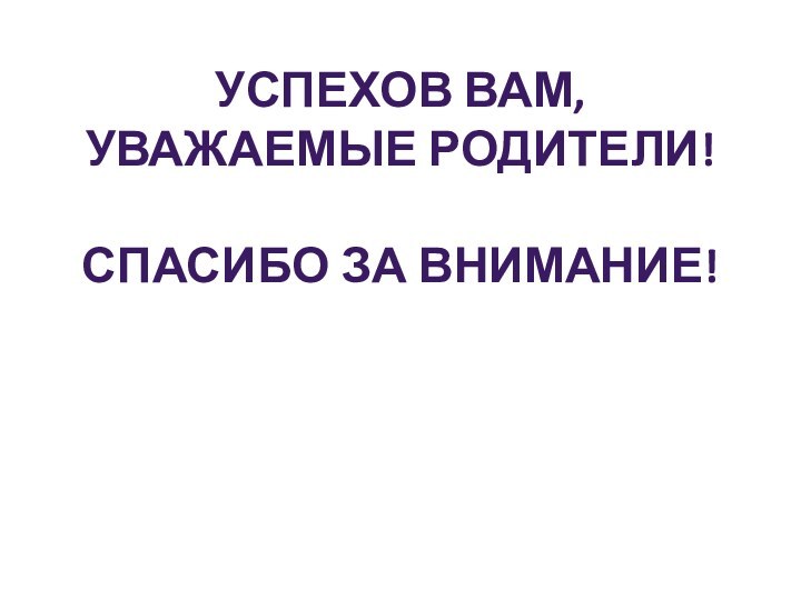 УСПЕХОВ ВАМ, УВАЖАЕМЫЕ РОДИТЕЛИ!    СПАСИБО ЗА ВНИМАНИЕ!