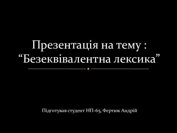 Підготував студент НП-65, Фертюк АндрійПрезентація на тему : “Безеквівалентна лексика”