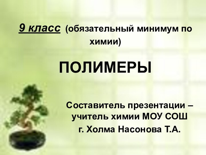 9 класс (обязательный минимум по химии)  ПОЛИМЕРЫСоставитель презентации – учитель химии