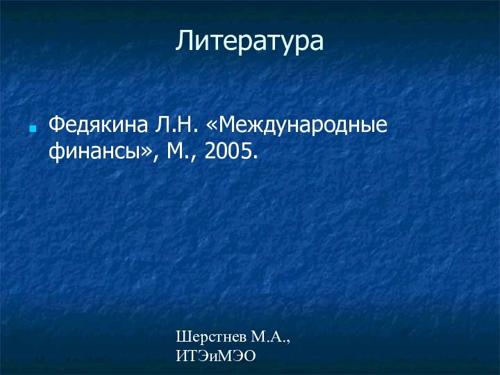 Шерстнев М.А., ИТЭиМЭОЛитература Федякина Л.Н. «Международные финансы», М., 2005.