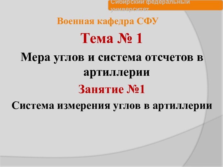 Военная кафедра СФУТема № 1Мера углов и система отсчетов в артиллерииЗанятие №1Система измерения углов в артиллерии