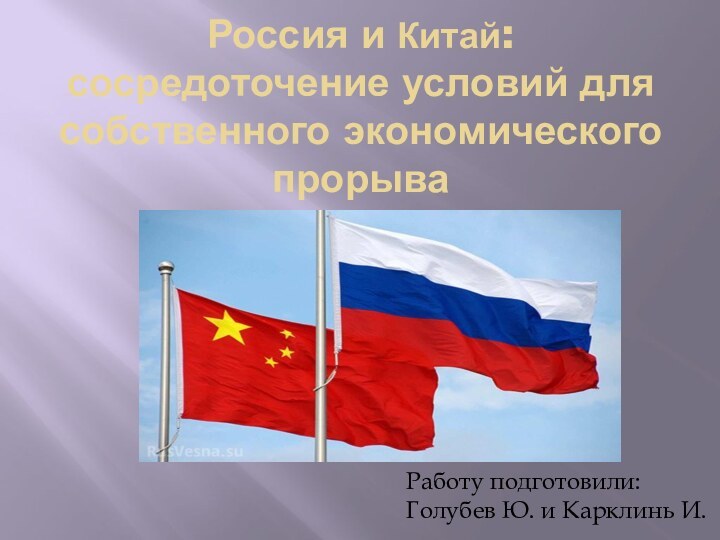 Россия и Китай: сосредоточение условий для собственного экономического прорываРаботу подготовили: Голубев Ю. и Карклинь И.