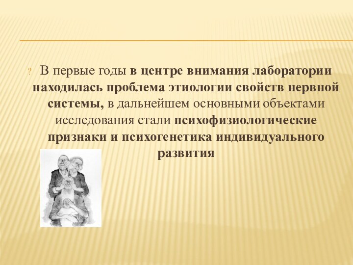 В первые годы в центре внимания лаборатории находилась проблема этиологии свойств нервной системы, в