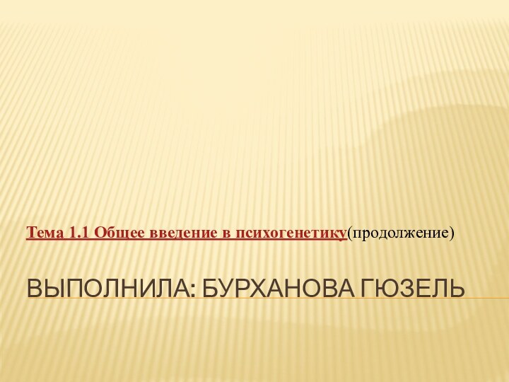 ВЫПОЛНИЛА: БУРХАНОВА ГЮЗЕЛЬТема 1.1 Общее введение в психогенетику(продолжение)