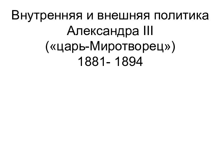 Внутренняя и внешняя политика  Александра III («царь-Миротворец») 1881- 1894