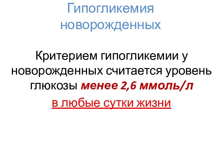 Гипогликемия новорожденныхКритерием гипогликемии у новорожденных считается уровень глюкозы менее 2,6 ммоль/л в любые сутки жизни